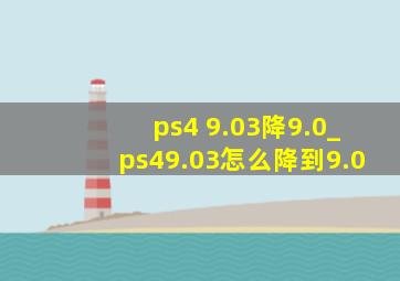 ps4 9.03降9.0_ps49.03怎么降到9.0